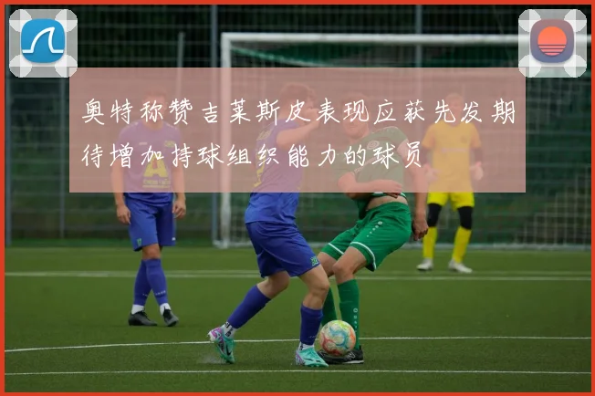 奥特称赞吉莱斯皮表现应获先发期待增加持球组织能力的球员