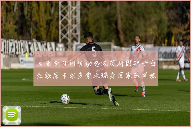 马竞今日训练动态汉茨科因孩子出生缺席卡尔多索未现身国家队训练