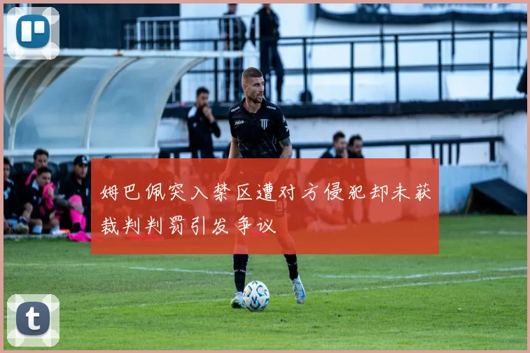 姆巴佩突入禁区遭对方侵犯却未获裁判判罚引发争议