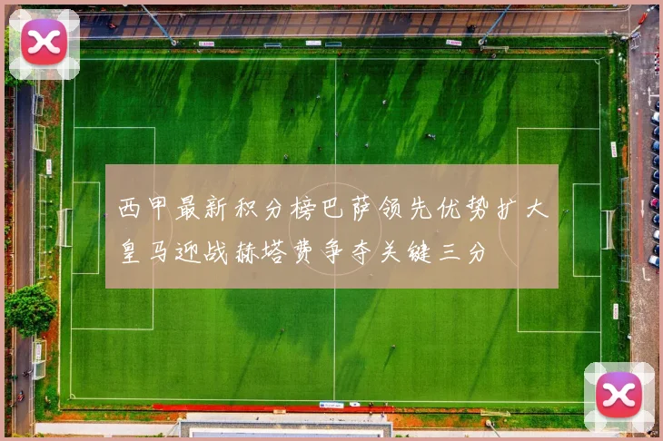 西甲最新积分榜巴萨领先优势扩大皇马迎战赫塔费争夺关键三分