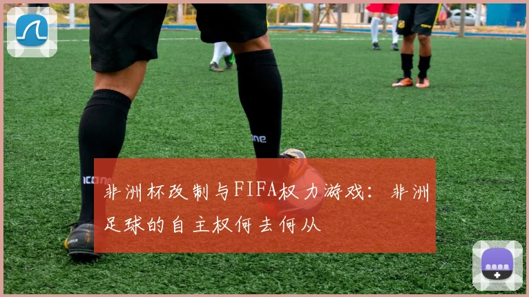 非洲杯改制与FIFA权力游戏：非洲足球的自主权何去何从