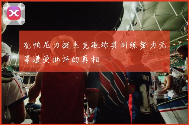 孔帕尼力挺杰克逊称其训练努力无辜遭受批评的真相