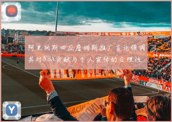 阿里纳斯回应詹姆斯推广言论强调其对NBA贡献与个人宣传的合理性