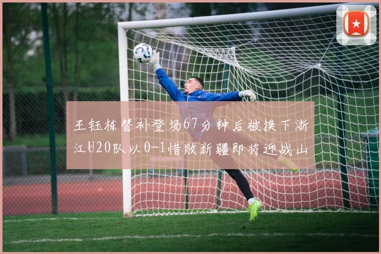 王钰栋替补登场67分钟后被换下浙江U20队以0-1惜败新疆即将迎战山东