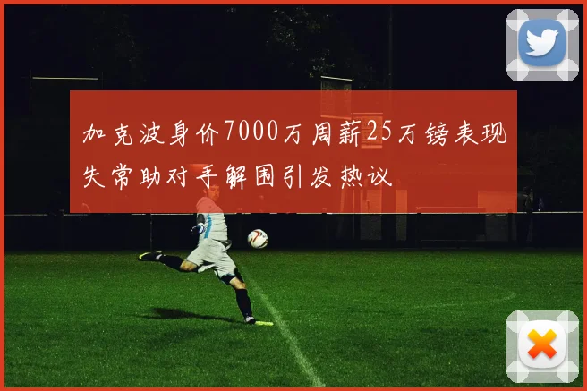 加克波身价7000万周薪25万镑表现失常助对手解围引发热议