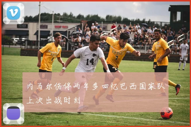 内马尔伤停两年多回忆巴西国家队上次出战时刻