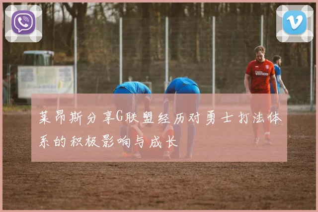 莱昂斯分享G联盟经历对勇士打法体系的积极影响与成长