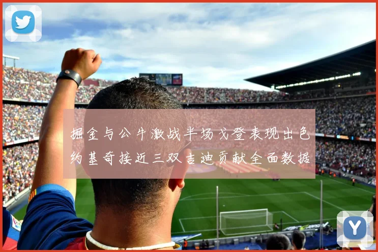 掘金与公牛激战半场戈登表现出色约基奇接近三双吉迪贡献全面数据