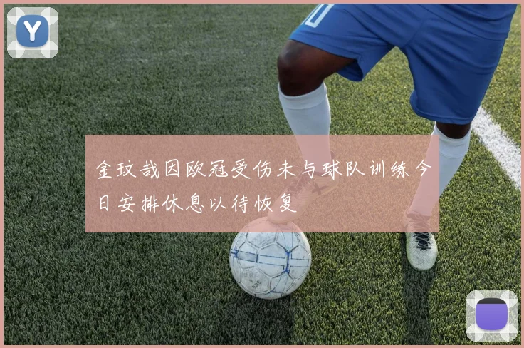 金玟哉因欧冠受伤未与球队训练今日安排休息以待恢复