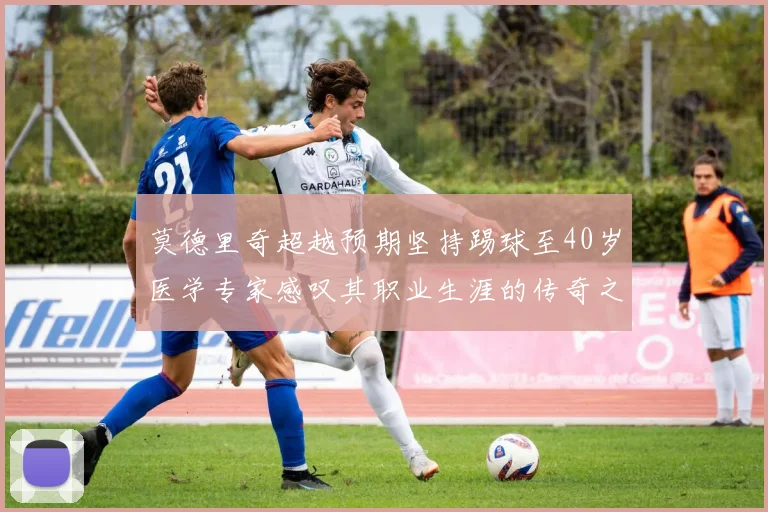 莫德里奇超越预期坚持踢球至40岁医学专家感叹其职业生涯的传奇之路