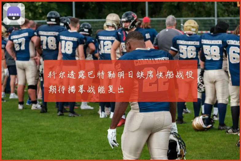 科尔透露巴特勒明日缺席快船战役期待揭幕战能复出