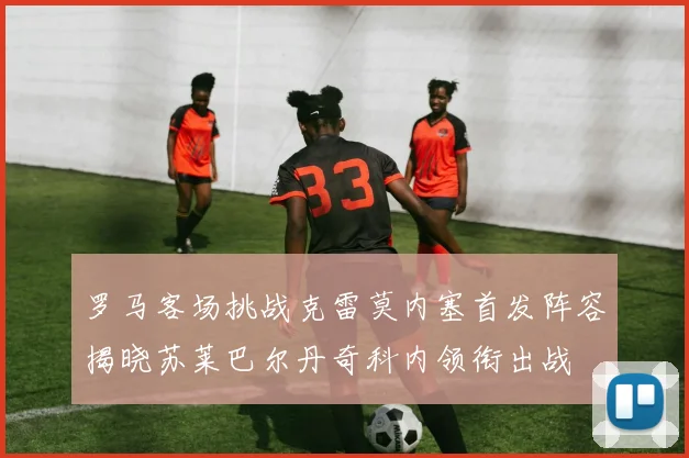 罗马客场挑战克雷莫内塞首发阵容揭晓苏莱巴尔丹奇科内领衔出战