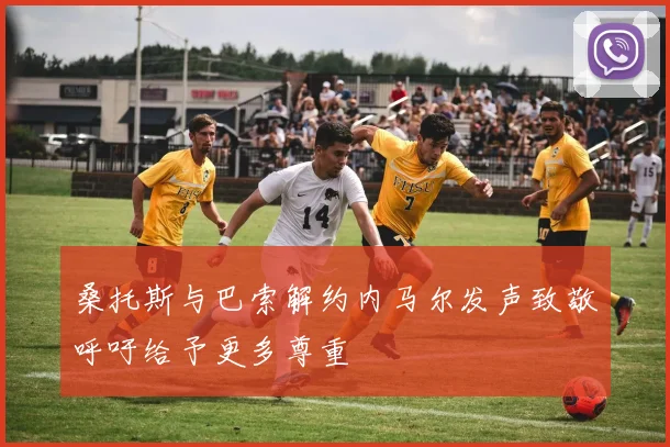 桑托斯与巴索解约内马尔发声致敬呼吁给予更多尊重
