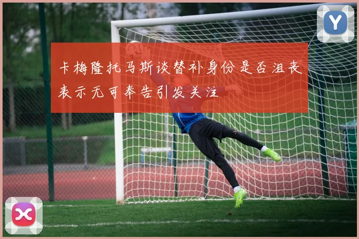 卡梅隆托马斯谈替补身份是否沮丧表示无可奉告引发关注