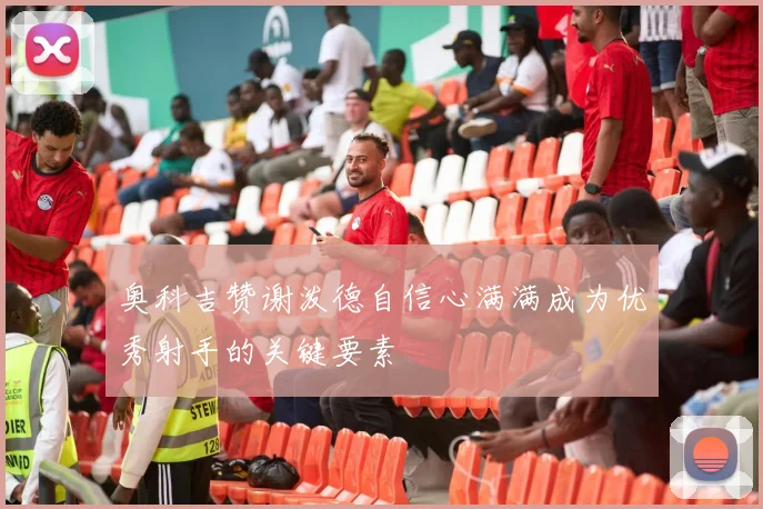 奥科吉赞谢泼德自信心满满成为优秀射手的关键要素