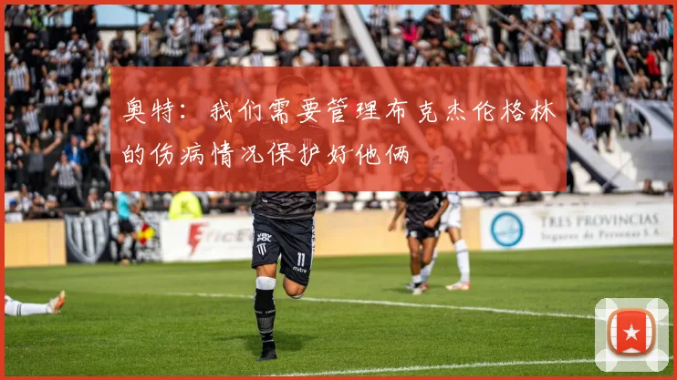 奥特：我们需要管理布克杰伦格林的伤病情况保护好他俩