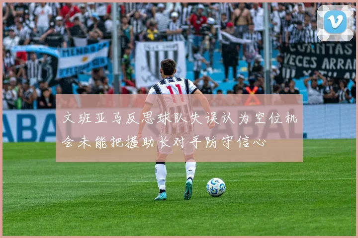 文班亚马反思球队失误认为空位机会未能把握助长对手防守信心
