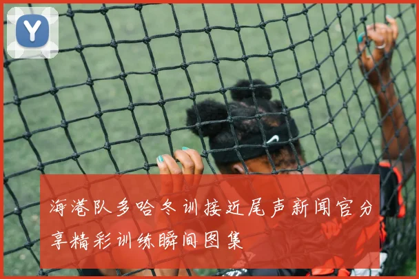 海港队多哈冬训接近尾声新闻官分享精彩训练瞬间图集