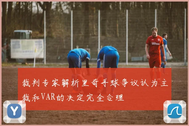 裁判专家解析里奇手球争议认为主裁和VAR的决定完全合理