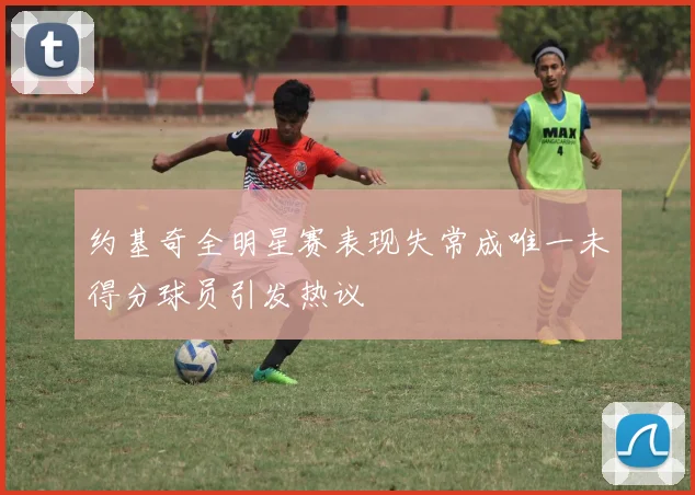 约基奇全明星赛表现失常成唯一未得分球员引发热议