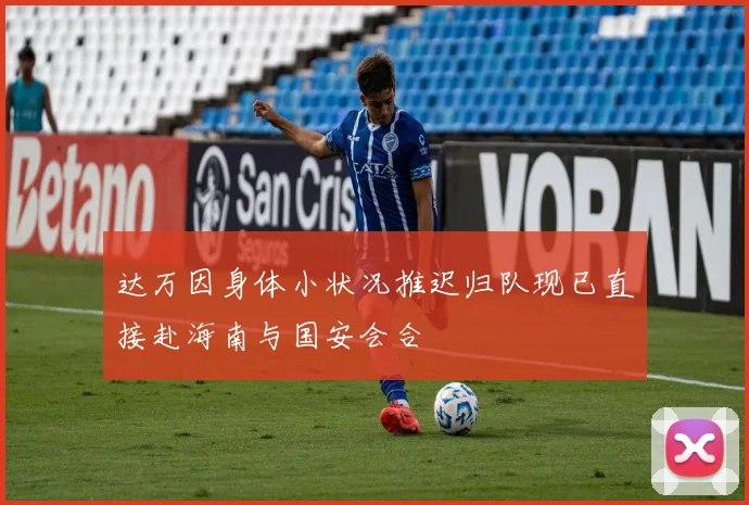 达万因身体小状况推迟归队现已直接赴海南与国安会合