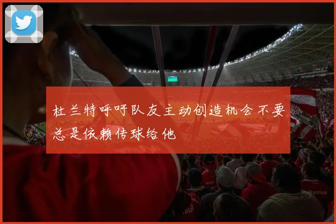 杜兰特呼吁队友主动创造机会不要总是依赖传球给他
