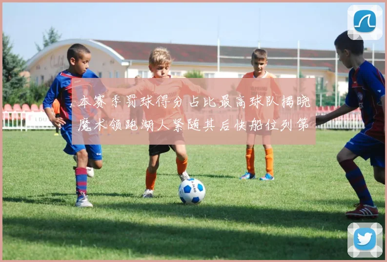 本赛季罚球得分占比最高球队揭晓魔术领跑湖人紧随其后快船位列第四
