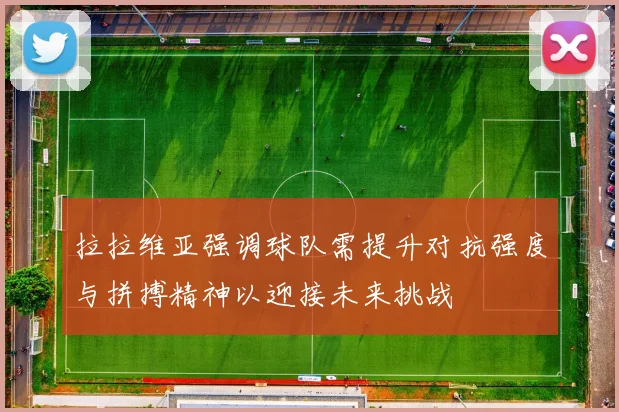 拉拉维亚强调球队需提升对抗强度与拼搏精神以迎接未来挑战