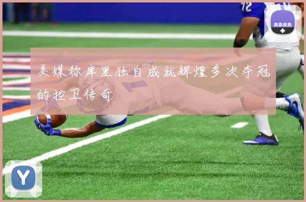 美媒称库里独自成就辉煌多次夺冠的控卫传奇