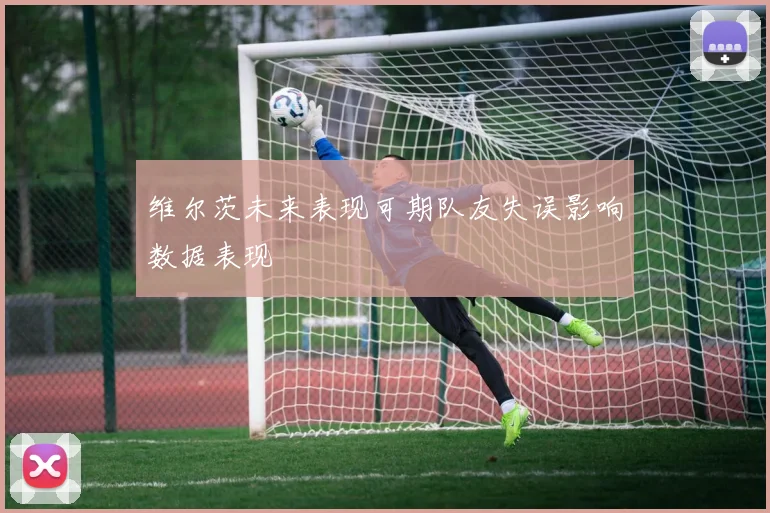 维尔茨未来表现可期队友失误影响数据表现