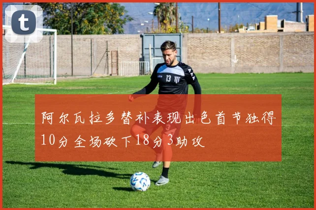 阿尔瓦拉多替补表现出色首节独得10分全场砍下18分3助攻