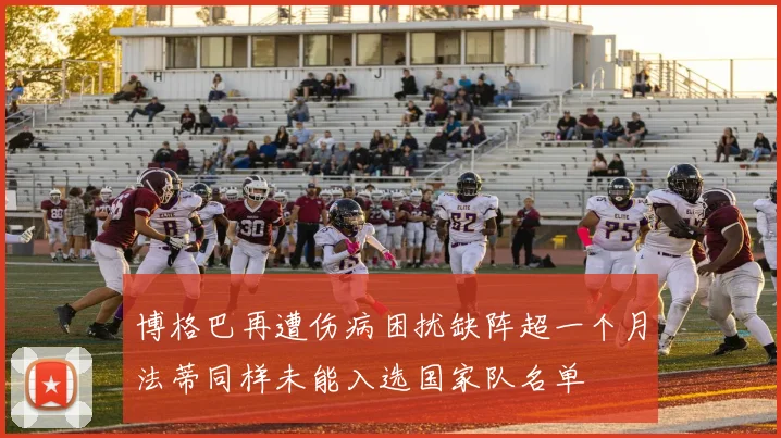 博格巴再遭伤病困扰缺阵超一个月法蒂同样未能入选国家队名单