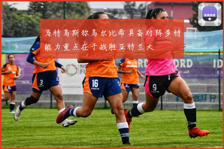 马特乌斯称乌尔比希具备对阵多特能力重点在于战胜亚特兰大