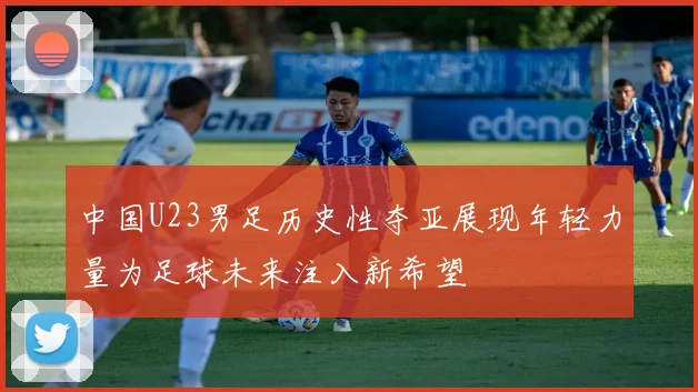 中国U23男足历史性夺亚展现年轻力量为足球未来注入新希望