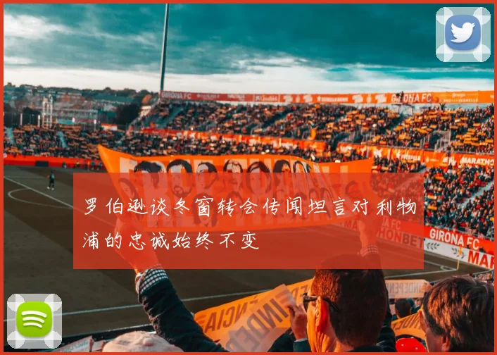 罗伯逊谈冬窗转会传闻坦言对利物浦的忠诚始终不变