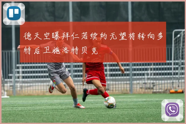 德天空曝拜仁若续约无望将转向多特后卫施洛特贝克