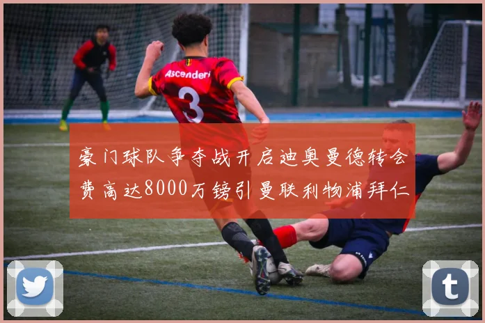 豪门球队争夺战开启迪奥曼德转会费高达8000万镑引曼联利物浦拜仁关注