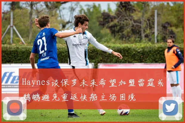 Haynes谈保罗未来希望加盟雷霆或鹈鹕避免重返快船主场困境