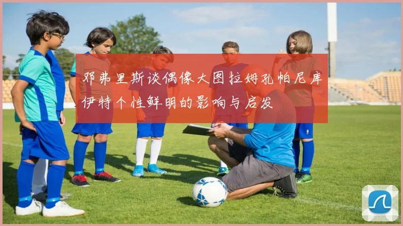 邓弗里斯谈偶像大图拉姆孔帕尼库伊特个性鲜明的影响与启发