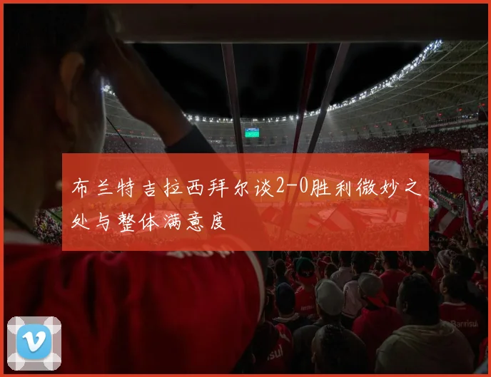 布兰特吉拉西拜尔谈2-0胜利微妙之处与整体满意度