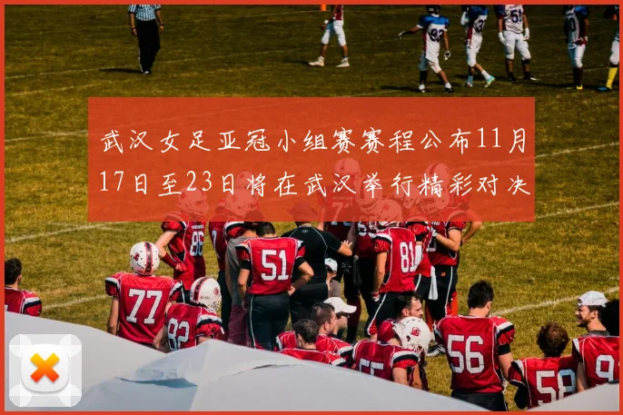 武汉女足亚冠小组赛赛程公布11月17日至23日将在武汉举行精彩对决