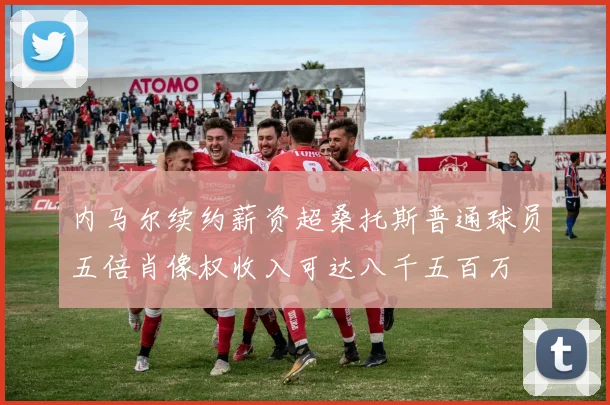 内马尔续约薪资超桑托斯普通球员五倍肖像权收入可达八千五百万