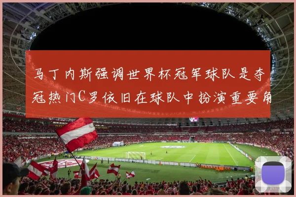 马丁内斯强调世界杯冠军球队是夺冠热门C罗依旧在球队中扮演重要角色