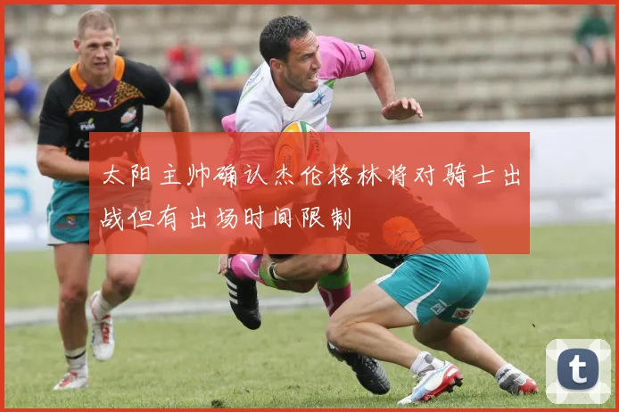 太阳主帅确认杰伦格林将对骑士出战但有出场时间限制