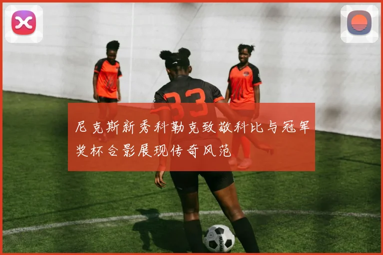 尼克斯新秀科勒克致敬科比与冠军奖杯合影展现传奇风范