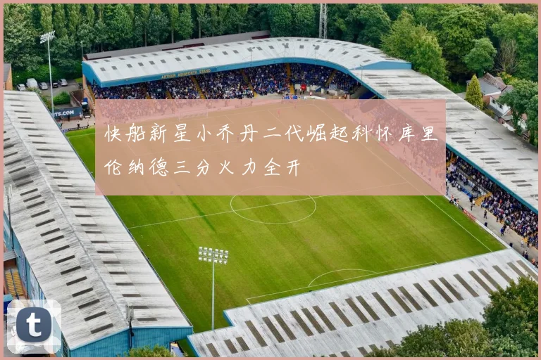 快船新星小乔丹二代崛起科怀库里伦纳德三分火力全开