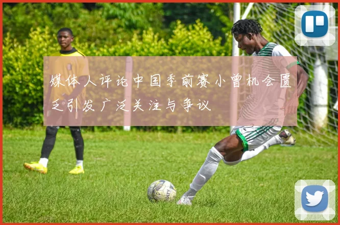 媒体人评论中国季前赛小曾机会匮乏引发广泛关注与争议