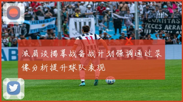 浓眉谈揭幕战备战计划强调通过录像分析提升球队表现