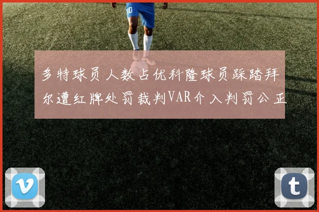 多特球员人数占优科隆球员踩踏拜尔遭红牌处罚裁判VAR介入判罚公正