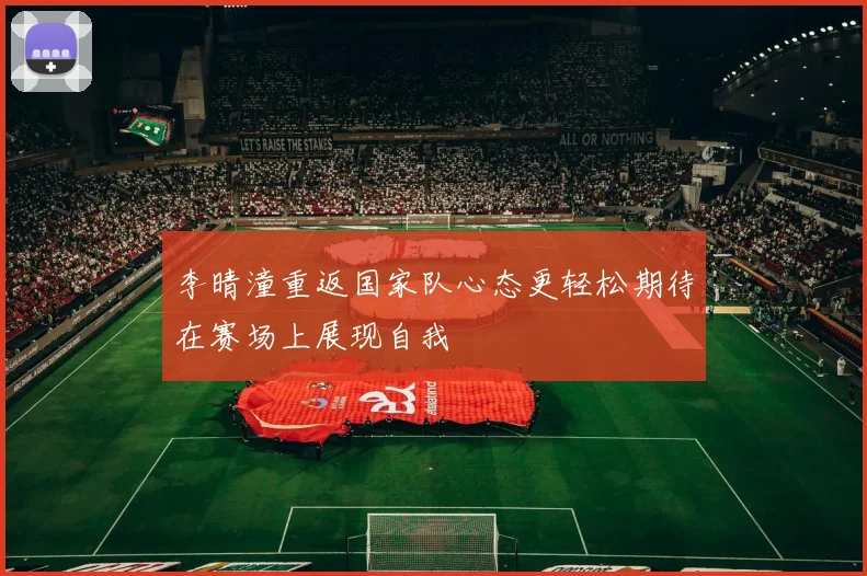 李晴潼重返国家队心态更轻松期待在赛场上展现自我